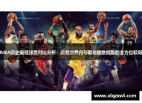 NBA历史最佳球员对比分析：迈克尔乔丹与勒布朗詹姆斯的全方位较量