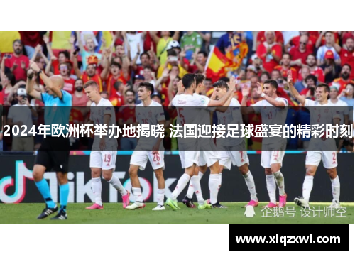 2024年欧洲杯举办地揭晓 法国迎接足球盛宴的精彩时刻