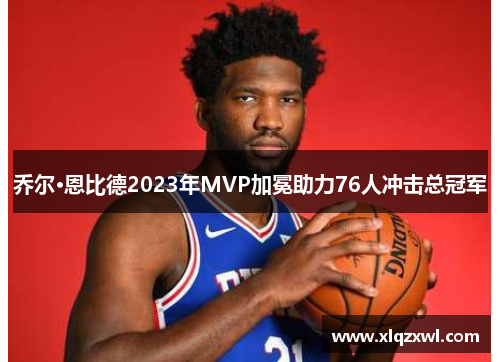 乔尔·恩比德2023年MVP加冕助力76人冲击总冠军
