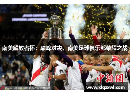 南美解放者杯：巅峰对决，南美足球俱乐部荣耀之战