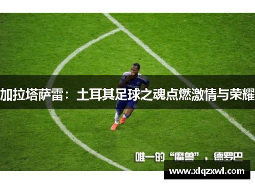 加拉塔萨雷：土耳其足球之魂点燃激情与荣耀