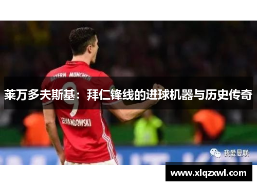莱万多夫斯基：拜仁锋线的进球机器与历史传奇