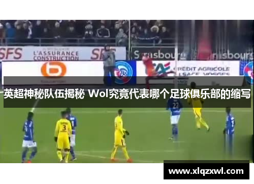 英超神秘队伍揭秘 Wol究竟代表哪个足球俱乐部的缩写