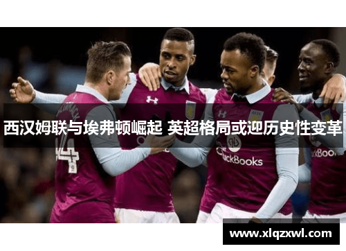 西汉姆联与埃弗顿崛起 英超格局或迎历史性变革