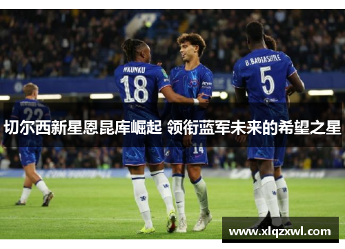 切尔西新星恩昆库崛起 领衔蓝军未来的希望之星