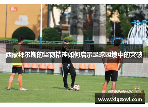 西蒙拜尔斯的坚韧精神如何启示足球困境中的突破