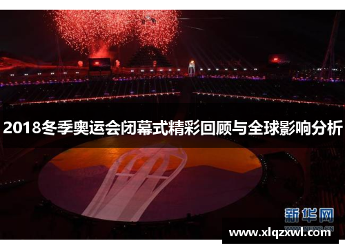 2018冬季奥运会闭幕式精彩回顾与全球影响分析