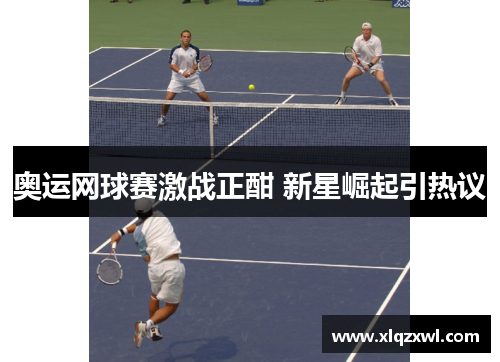 奥运网球赛激战正酣 新星崛起引热议