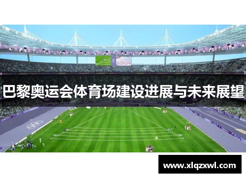 巴黎奥运会体育场建设进展与未来展望