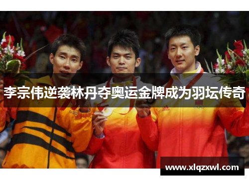 李宗伟逆袭林丹夺奥运金牌成为羽坛传奇