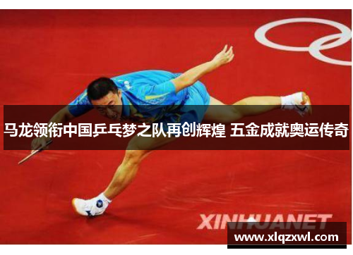 马龙领衔中国乒乓梦之队再创辉煌 五金成就奥运传奇